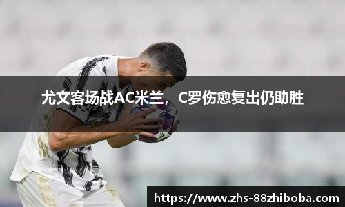 尤文客场战AC米兰，C罗伤愈复出仍助胜
