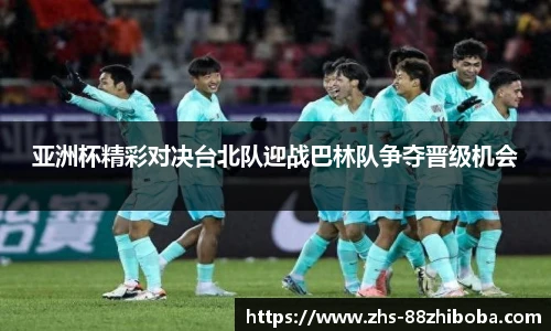 亚洲杯精彩对决台北队迎战巴林队争夺晋级机会