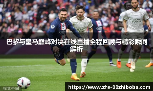 巴黎与皇马巅峰对决在线直播全程回顾与精彩瞬间解析